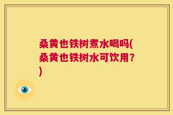 桑黄也铁树煮水喝吗(桑黄也铁树水可饮用？)