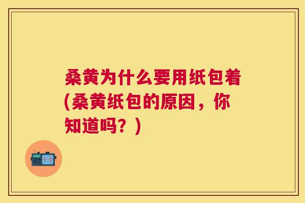 桑黄为什么要用纸包着(桑黄纸包的原因,你知道吗?) 桑黄为什么要用纸包着(桑黄纸包的原因,你知道吗?)