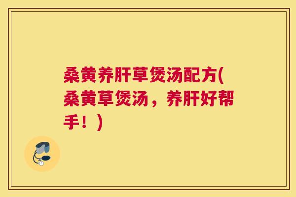 桑黄养草煲汤配方(桑黄草煲汤,养好帮手!) 桑黄养草煲汤配方(桑黄草煲汤,养好帮手!)