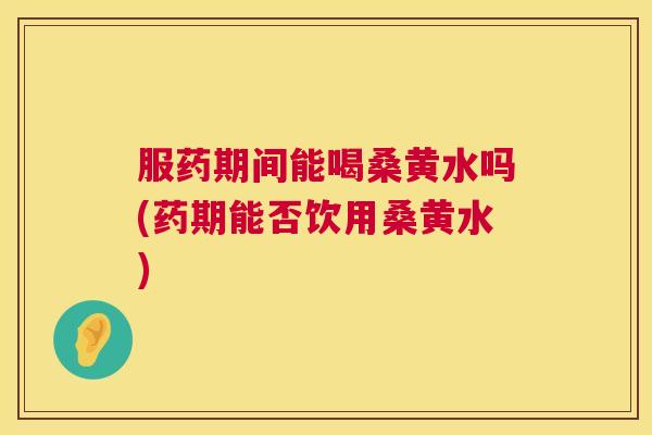 服药期间能喝桑黄水吗(药期能否饮用桑黄水) 服药期间能喝桑黄水吗(药期能否饮用桑黄水)