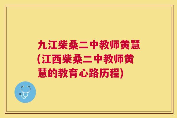 九江柴桑二中教师黄慧(江西柴桑二中教师黄慧的教育心路历程) 九江柴桑二中教师黄慧(江西柴桑二中教师黄慧的教育心路历程)