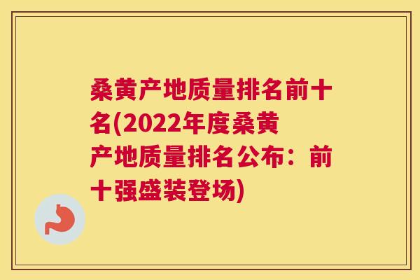 桑黄产地质量排名前十名(2022年度桑黄产地质量排名公布:前十强盛装登场) 桑黄产地质量排名前十名(2022年度桑黄产地质量排名公布:前十强盛装登场)