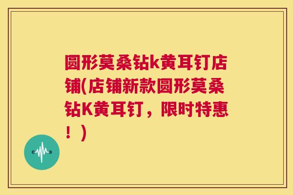 圆形莫桑钻k黄耳钉店铺(店铺新款圆形莫桑钻K黄耳钉,限时特惠!) 圆形莫桑钻k黄耳钉店铺(店铺新款圆形莫桑钻K黄耳钉,限时特惠!)