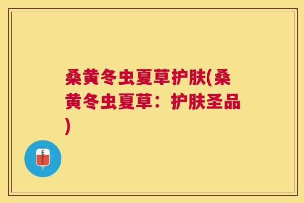 桑黄冬虫夏草护肤(桑黄冬虫夏草:护肤圣品) 桑黄冬虫夏草护肤(桑黄冬虫夏草:护肤圣品)