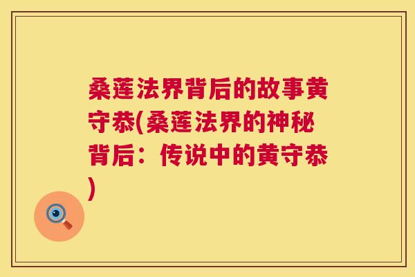 桑莲法界背后的故事黄守恭(桑莲法界的神秘背后:传说中的黄守恭) 桑莲法界背后的故事黄守恭(桑莲法界的神秘背后:传说中的黄守恭)