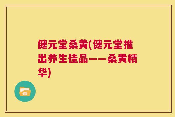 健元堂桑黄(健元堂推出养生佳品——桑黄精华) 健元堂桑黄(健元堂推出养生佳品——桑黄精华)