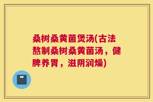 桑树桑黄菌煲汤(古法熬制桑树桑黄菌汤，健脾养胃，滋阴润燥)