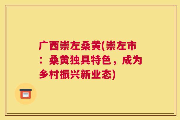 广西崇左桑黄(崇左市:桑黄独具特色,成为乡村振兴新业态) 广西崇左桑黄(崇左市:桑黄独具特色,成为乡村振兴新业态)
