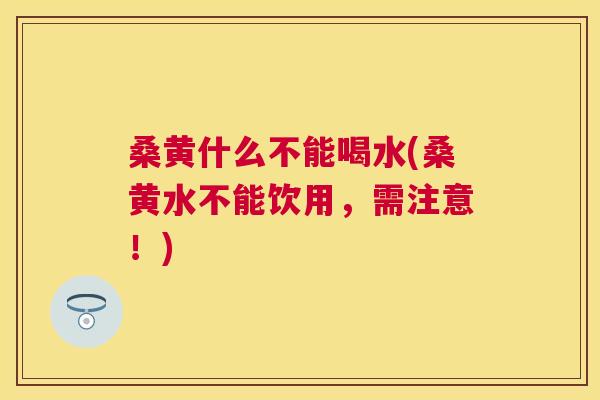 桑黄什么不能喝水(桑黄水不能饮用,需注意!) 桑黄什么不能喝水(桑黄水不能饮用,需注意!)