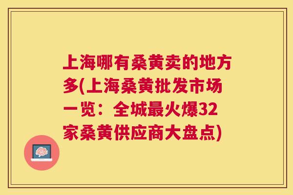 上海哪有桑黄卖的地方多(上海桑黄批发市场一览:全城火爆32家桑黄供应商大盘点) 上海哪有桑黄卖的地方多(上海桑黄批发市场一览:全城火爆32家桑黄供应商大盘点)