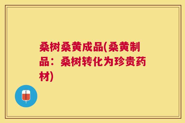 桑树桑黄成品(桑黄制品:桑树转化为珍贵药材) 桑树桑黄成品(桑黄制品:桑树转化为珍贵药材)