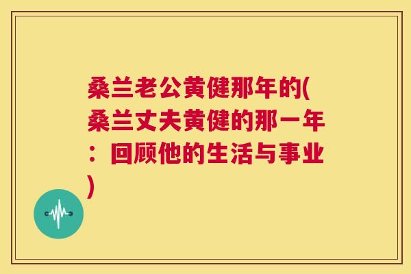 桑兰老公黄健那年的(桑兰丈夫黄健的那一年：回顾他的生活与事业)