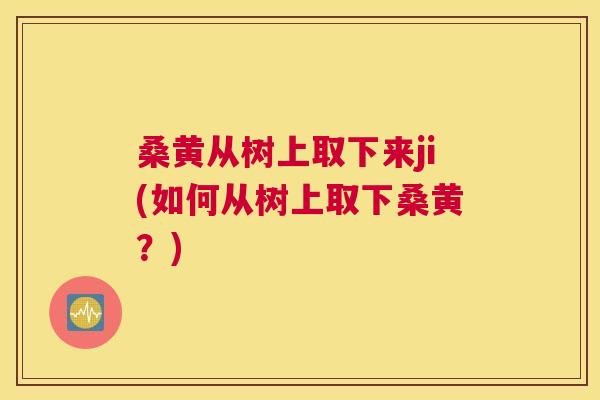 桑黄从树上取下来ji(如何从树上取下桑黄?) 桑黄从树上取下来ji(如何从树上取下桑黄?)