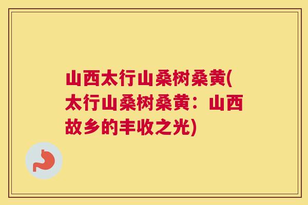 山西太行山桑树桑黄(太行山桑树桑黄:山西故乡的丰收之光) 山西太行山桑树桑黄(太行山桑树桑黄:山西故乡的丰收之光)