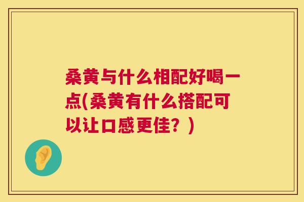 桑黄与什么相配好喝一点(桑黄有什么搭配可以让口感更佳?) 桑黄与什么相配好喝一点(桑黄有什么搭配可以让口感更佳?)
