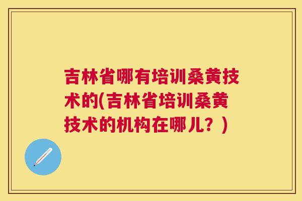 吉林省哪有培训桑黄技术的(吉林省培训桑黄技术的机构在哪儿?) 吉林省哪有培训桑黄技术的(吉林省培训桑黄技术的机构在哪儿?)