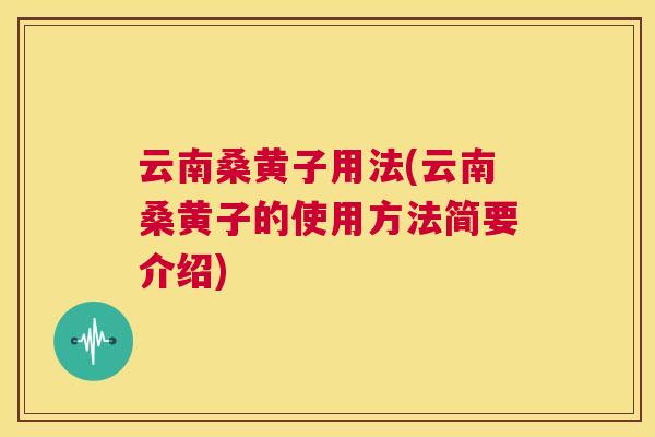 云南桑黄子用法(云南桑黄子的使用方法简要介绍) 云南桑黄子用法(云南桑黄子的使用方法简要介绍)