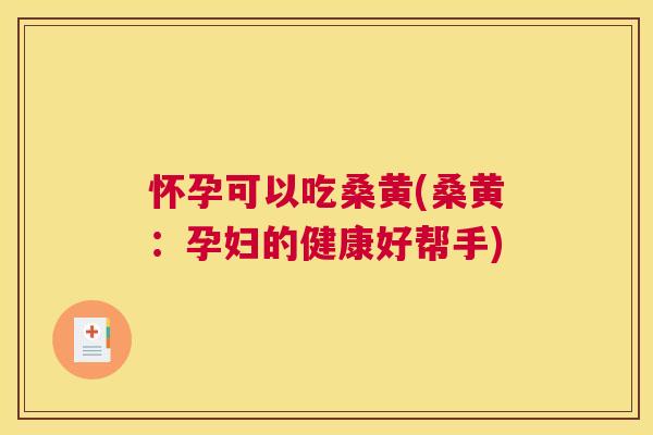 怀孕可以吃桑黄(桑黄:孕妇的健康好帮手) 怀孕可以吃桑黄(桑黄:孕妇的健康好帮手)