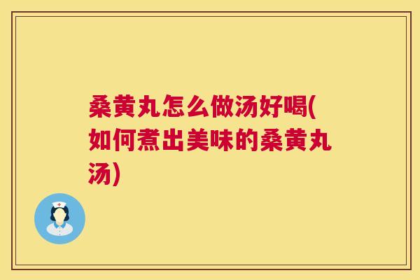 桑黄丸怎么做汤好喝(如何煮出美味的桑黄丸汤) 桑黄丸怎么做汤好喝(如何煮出美味的桑黄丸汤)