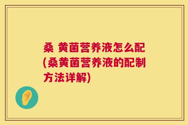桑 黄菌营养液怎么配(桑黄菌营养液的配制方法详解) 桑 黄菌营养液怎么配(桑黄菌营养液的配制方法详解)