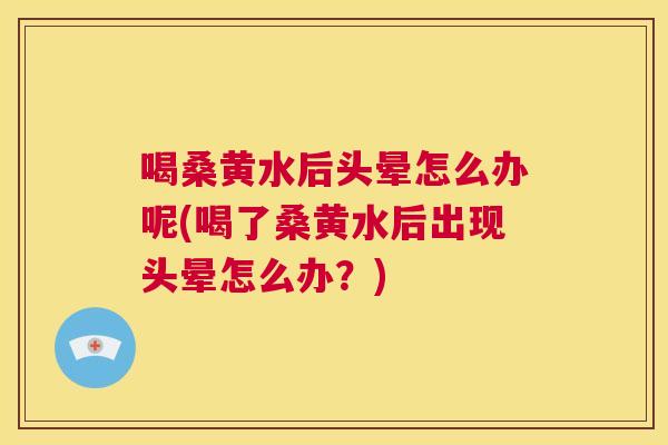 喝桑黄水后头晕怎么办呢(喝了桑黄水后出现头晕怎么办?) 喝桑黄水后头晕怎么办呢(喝了桑黄水后出现头晕怎么办?)