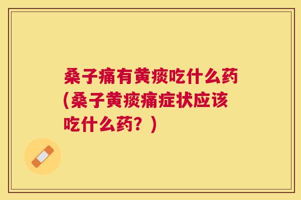 桑子痛有黄痰吃什么药(桑子黄痰痛症状应该吃什么药?) 桑子痛有黄痰吃什么药(桑子黄痰痛症状应该吃什么药?)