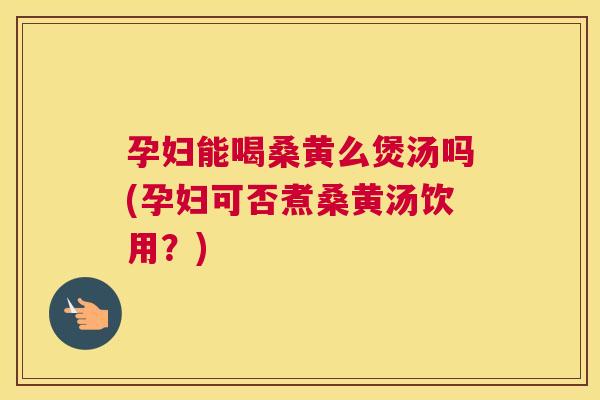 孕妇能喝桑黄么煲汤吗(孕妇可否煮桑黄汤饮用?) 孕妇能喝桑黄么煲汤吗(孕妇可否煮桑黄汤饮用?)