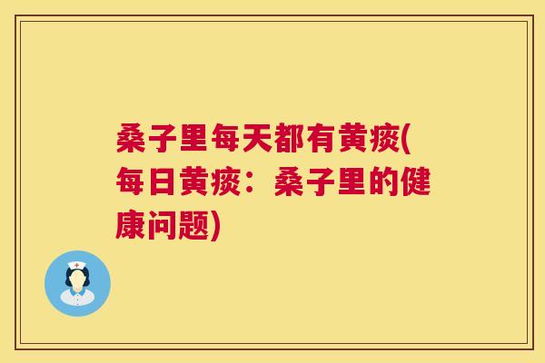 桑子里每天都有黄痰(每日黄痰:桑子里的健康问题) 桑子里每天都有黄痰(每日黄痰:桑子里的健康问题)