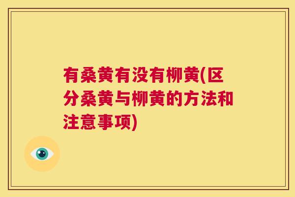 有桑黄有没有柳黄(区分桑黄与柳黄的方法和注意事项) 有桑黄有没有柳黄(区分桑黄与柳黄的方法和注意事项)