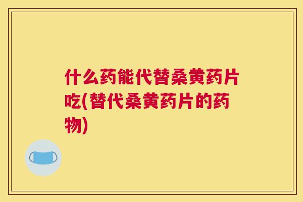 什么药能代替桑黄药片吃(替代桑黄药片的) 什么药能代替桑黄药片吃(替代桑黄药片的)