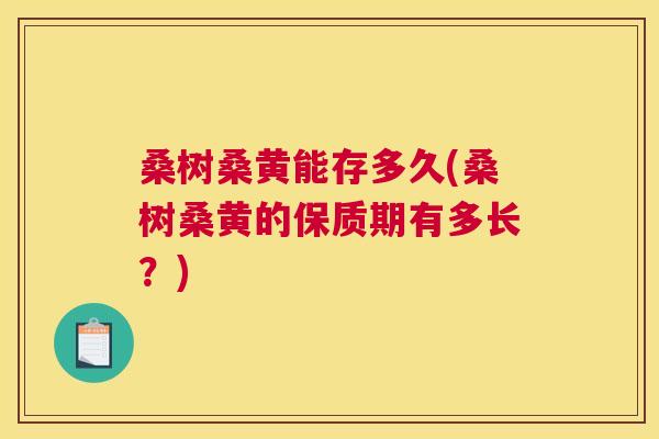 桑树桑黄能存多久(桑树桑黄的保质期有多长？)