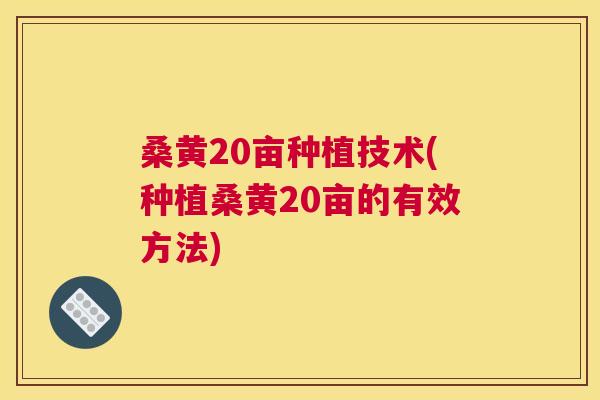桑黄20亩种植技术(种植桑黄20亩的有效方法) 桑黄20亩种植技术(种植桑黄20亩的有效方法)