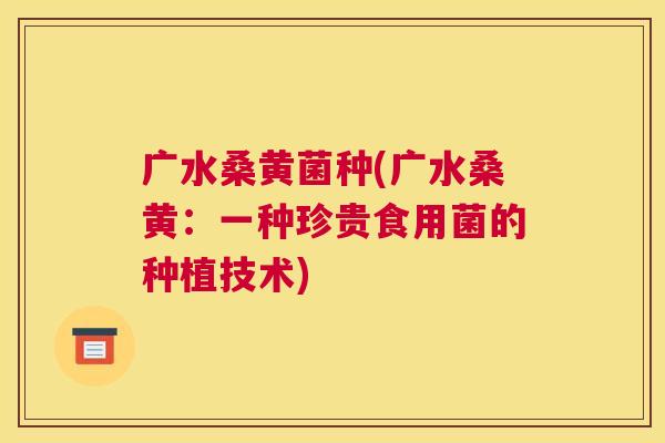 广水桑黄菌种(广水桑黄:一种珍贵食用菌的种植技术) 广水桑黄菌种(广水桑黄:一种珍贵食用菌的种植技术)