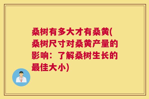 桑树有多大才有桑黄(桑树尺寸对桑黄产量的影响:了解桑树生长的佳大小) 桑树有多大才有桑黄(桑树尺寸对桑黄产量的影响:了解桑树生长的佳大小)
