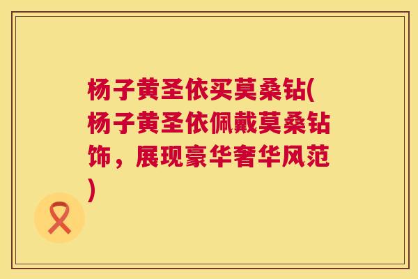 杨子黄圣依买莫桑钻(杨子黄圣依佩戴莫桑钻饰,展现豪华奢华风范) 杨子黄圣依买莫桑钻(杨子黄圣依佩戴莫桑钻饰,展现豪华奢华风范)