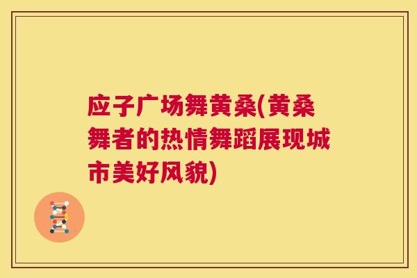 应子广场舞黄桑(黄桑舞者的热情舞蹈展现城市美好风貌)
