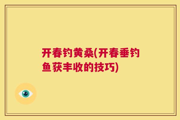 开春钓黄桑(开春垂钓鱼获丰收的技巧) 开春钓黄桑(开春垂钓鱼获丰收的技巧)