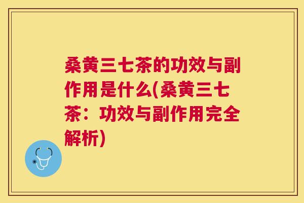 桑黄三七茶的功效与副作用是什么(桑黄三七茶：功效与副作用完全解析)