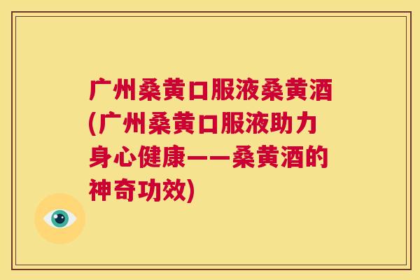 广州桑黄口服液桑黄酒(广州桑黄口服液助力身心健康——桑黄酒的神奇功效) 广州桑黄口服液桑黄酒(广州桑黄口服液助力身心健康——桑黄酒的神奇功效)