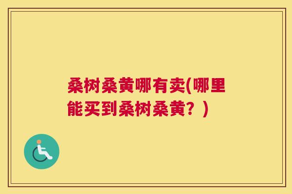 桑树桑黄哪有卖(哪里能买到桑树桑黄？)