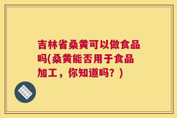 吉林省桑黄可以做食品吗(桑黄能否用于食品加工,你知道吗?) 吉林省桑黄可以做食品吗(桑黄能否用于食品加工,你知道吗?)