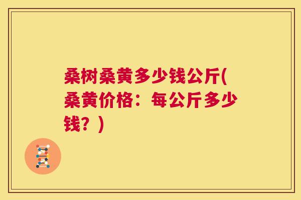 桑树桑黄多少钱公斤(桑黄价格:每公斤多少钱?) 桑树桑黄多少钱公斤(桑黄价格:每公斤多少钱?)