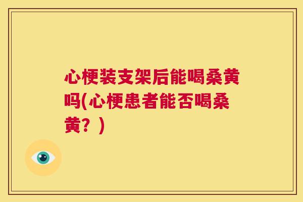 心梗装支架后能喝桑黄吗(心梗患者能否喝桑黄?) 心梗装支架后能喝桑黄吗(心梗患者能否喝桑黄?)