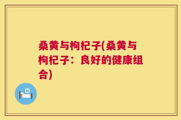 桑黄与枸杞子(桑黄与枸杞子:良好的健康组合) 桑黄与枸杞子(桑黄与枸杞子:良好的健康组合)