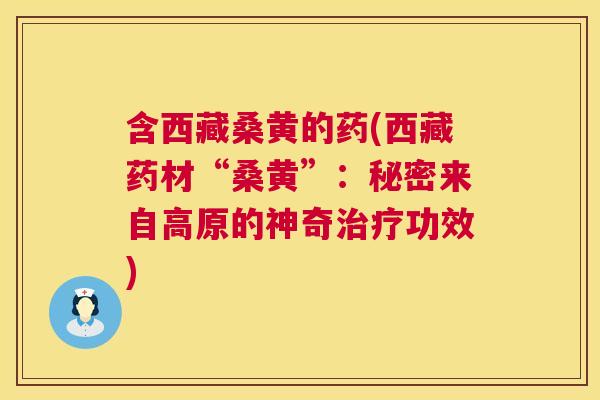 含西藏桑黄的药(西藏药材“桑黄”:秘密来自高原的神奇功效) 含西藏桑黄的药(西藏药材“桑黄”:秘密来自高原的神奇功效)