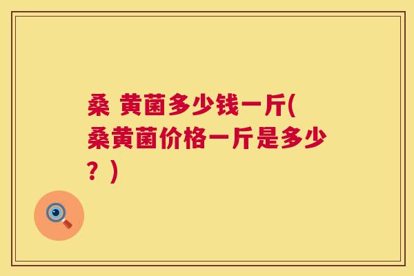 桑 黄菌多少钱一斤(桑黄菌价格一斤是多少?) 桑 黄菌多少钱一斤(桑黄菌价格一斤是多少?)