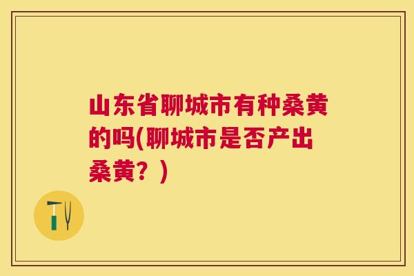 山东省聊城市有种桑黄的吗(聊城市是否产出桑黄?) 山东省聊城市有种桑黄的吗(聊城市是否产出桑黄?)