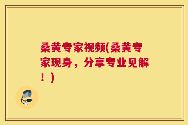 桑黄专家视频(桑黄专家现身,分享专业见解!) 桑黄专家视频(桑黄专家现身,分享专业见解!)