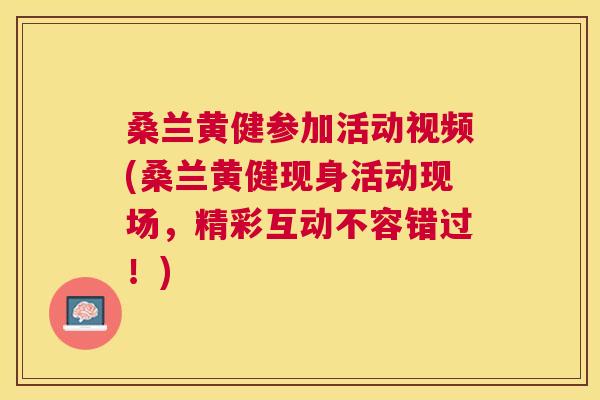 桑兰黄健参加活动视频(桑兰黄健现身活动现场，精彩互动不容错过！)