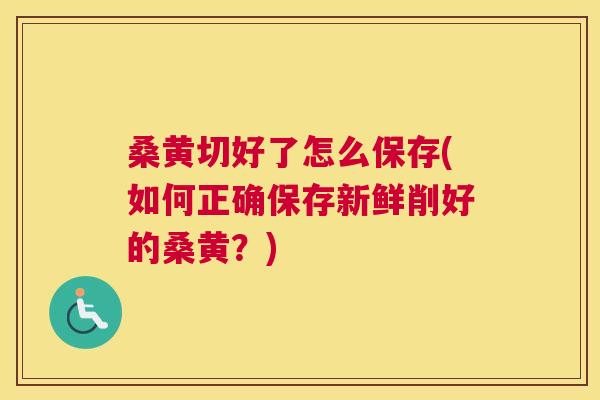 桑黄切好了怎么保存(如何正确保存新鲜削好的桑黄?) 桑黄切好了怎么保存(如何正确保存新鲜削好的桑黄?)